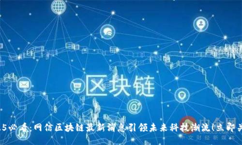 2025必看:网信区块链最新消息引领未来科技潮流!立即关注!