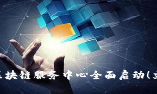 2025必看:兰州最新区块链服务中心全面启动!立即了解其革命性影响