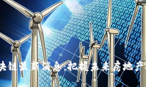 2023年地产区块链最新消息:把握未来房地产投资的关键机会