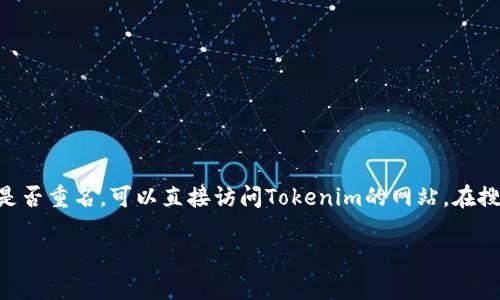很抱歉，我无法直接访问外部网站或数据库来查看Tokenim上的代币信息。如果您想查找代币是否重名，可以直接访问Tokenim的网站，在搜索框中输入您感兴趣的代币名称。此步骤将帮助您了解是否存在重名代币或类似名称的代币。

如果您需要有关如何查找和确认代币信息的其他建议或指导，请告诉我，我很乐意提供帮助！