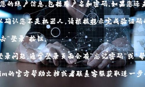 要登录Tokenim，您可以按照以下步骤进行操作：

1. **访问官方网站**：打开您的浏览器，输入Tokenim的官方网站地址并访问。

2. **找到登录入口**：在网站的首页，通常会有一个“登录”或“Sign In”的按钮，点击该按钮。

3. **填写登录信息**：在登录页面，您需要输入您的账户信息，包括用户名和密码。如果您还未注册，您需要先注册一个账户。

4. **验证码**：有些平台会要求您输入验证码以确认您不是机器人，请根据提示完成验证码的输入。

5. **点击登录**：确保您的信息填写无误后，点击“登录”按钮。

6. **遇到问题**：如果您忘记密码或遇到其他登录问题，通常登录页面会有“忘记密码”或“帮助”链接，您可以根据指示进行重置或寻求帮助。

如果以上步骤未能成功登录，建议您查看Tokenim的官方帮助文档或者联系客服获取进一步的支持。