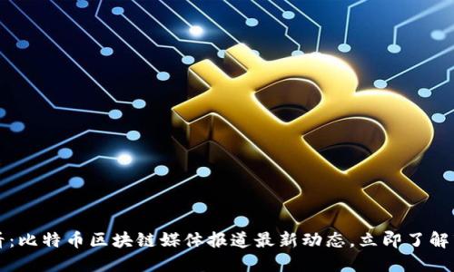 2025必看：比特币区块链媒体报道最新动态，立即了解市场趋势！