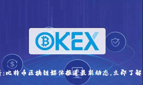 2025必看：比特币区块链媒体报道最新动态，立即了解市场趋势！