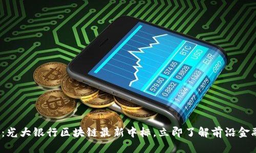 2025必看：光大银行区块链最新中标，立即了解前沿金融科技动态