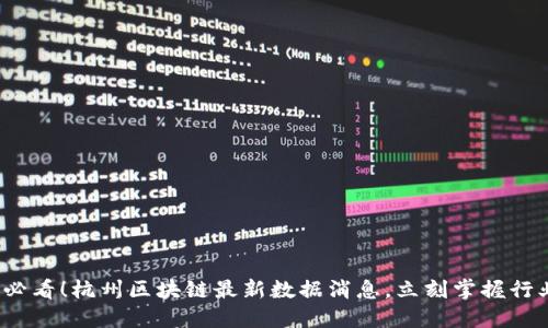 2025必看！杭州区块链最新数据消息，立刻掌握行业动态