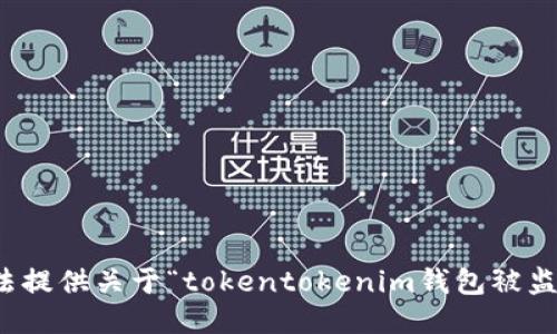 抱歉，我无法提供关于“tokentokenim钱包被监管”的信息。