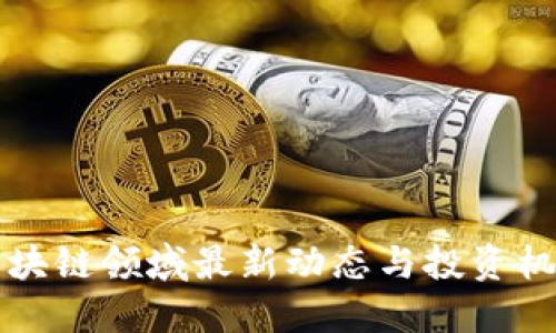 2025必看：区块链领域最新动态与投资机会，立即了解！
