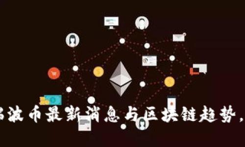 立即了解瑞波币最新消息与区块链趋势,2025必看!