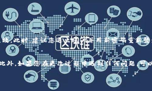 要更改im ken钱包的密码，您可以按照以下步骤进行操作：

步骤一：打开im ken钱包
首先，确保您已经在手机或设备上下载并安装了im ken钱包应用程序。如果尚未安装，请前往应用商店进行下载并安装。

步骤二：登录您的账户
打开应用后，输入您的账号和当前密码进行登录。如果您忘记了当前密码，可以选择“忘记密码”选项进行重置。

步骤三：进入设置菜单
成功登录后，寻找右上角的设置图标，通常是一个齿轮形状的图标，点击进入设置菜单。

步骤四：选择更改密码
在设置菜单中，找到“账号安全”或“密码管理”的选项，点击进入后会出现更改密码的选项。

步骤五：输入新密码
根据系统提示，输入您当前的密码，以及想要设置的新密码。新密码通常要求包含字母、数字和特殊字符，以确保安全性。

步骤六：确认新密码
再次输入新密码进行确认，确保您输入的密码完全一致。

步骤七：保存更改
完成以上步骤后，点击“保存”或“确认”按钮，新的密码将会生效。此时，建议您退出账户并用新密码重新登录，以确认密码更改成功。

注意事项
在更改密码后，最好将新密码记录在安全的地方，避免遗忘。此外，如果您在更改过程中遇到任何问题，可以寻求im ken钱包的客服支持，他们通常会提供及时的帮助。

希望这些步骤能够帮助您顺利更改im ken钱包的密码！