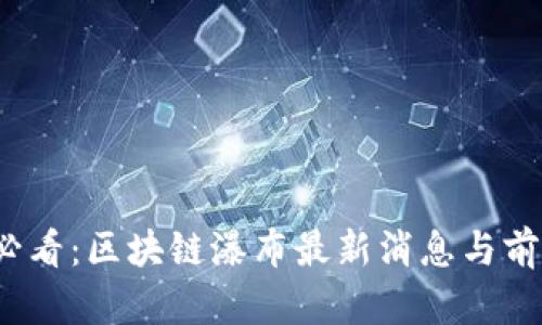 2025必看：区块链瀑布最新消息与前景分析