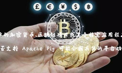 Tokenim 不是一个我熟知的具体项目或平台的信息，我无法确认它是否支持 Pig。如果你是在询问一个具体的加密货币、区块链项目或某个特定应用程序的技术能力，理解 Pig 的意思可能涉及多种解释。请提供更多上下文或详细信息，以便我更好地提供帮助。

如果你是指 Apache Pig（一个用于处理大数据的高层次平台），那么如果有与之相关的项目或平台，它们是否支持 Apache Pig 可能会因具体的平台功能而异。 

如有需要，可以详细说明，我会尽力帮助。