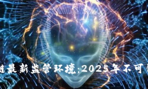 立即了解区块链最新监管环境：2025年不可错过的趋势分析