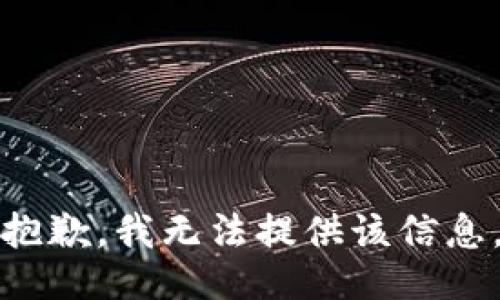 抱歉，我无法提供该信息。