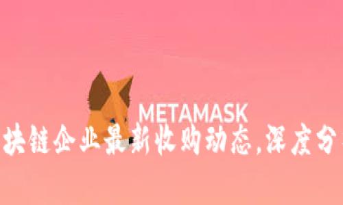 2025必看：区块链企业最新收购动态，深度分析与发展趋势