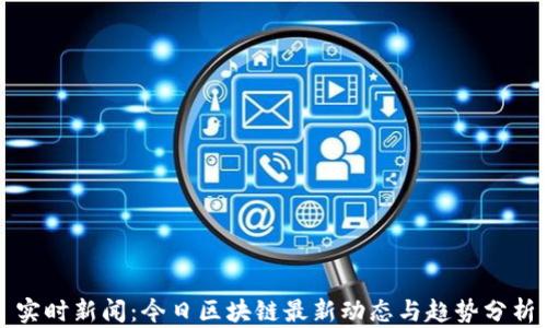 
实时新闻：今日区块链最新动态与趋势分析