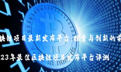 区块链项目最新发布平台：探索与创新的前沿

2023年最佳区块链项目发布平台评测