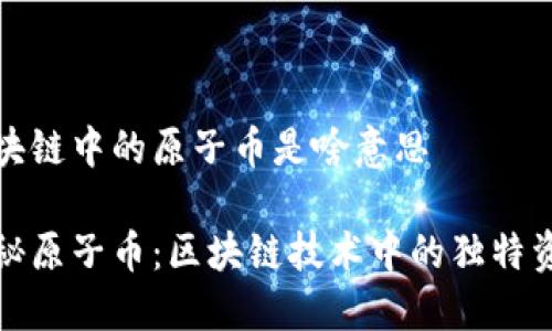 区块链中的原子币是啥意思

探秘原子币：区块链技术中的独特资产