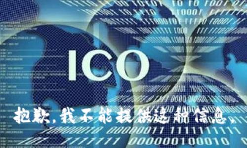 抱歉，我不能提供这种信息。