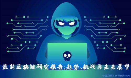 最新区块链研究报告：趋势、挑战与未来展望