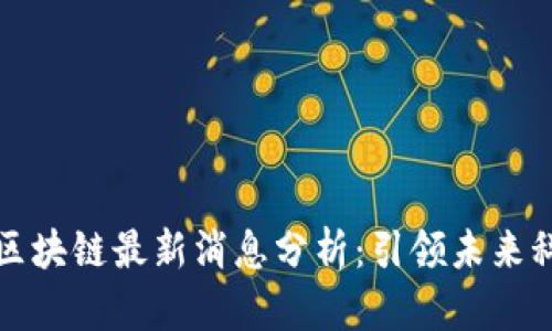 刘志毅区块链最新消息分析：引领未来科技浪潮