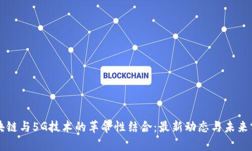 区块链与5G技术的革命性结合：最新动态与未来前景