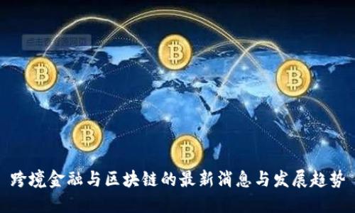 跨境金融与区块链的最新消息与发展趋势