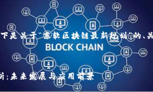 为确保内容的完整性，以下是关于“东软区块链最新规划”的、关键词和详细内容的概述。



东软区块链最新规划解析：未来发展与应用前景
