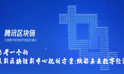 思考一个的  
最新区块链新中心规划方案：赋能未来数字经济
