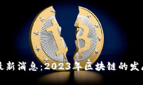 云说区块链最新消息：2023年区块链的发展与未来趋势
